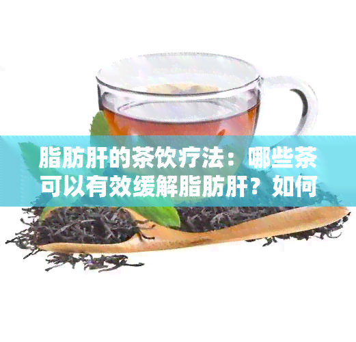 脂肪肝的茶饮疗法：哪些茶可以有效缓解脂肪肝？如何选择和饮用？