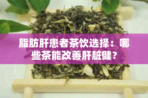 脂肪肝患者茶饮选择：哪些茶能改善肝脏健？