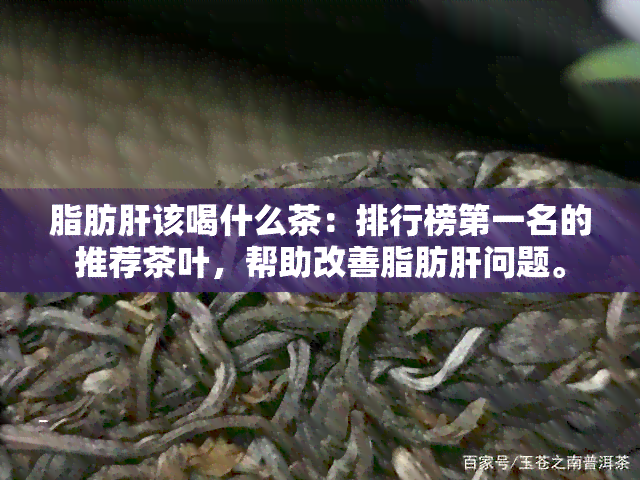 脂肪肝该喝什么茶：排行榜之一名的推荐茶叶，帮助改善脂肪肝问题。