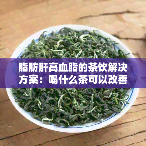 脂肪肝高血脂的茶饮解决方案：喝什么茶可以改善症状？