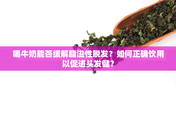 喝牛奶能否缓解脂溢性脱发？如何正确饮用以促进头发健？