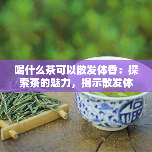 喝什么茶可以散发体香：探索茶的魅力，揭示散发体香的奥秘