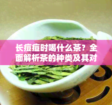 长痘痘时喝什么茶？全面解析茶的种类及其对痘痘的影响，助你轻松祛痘养肌