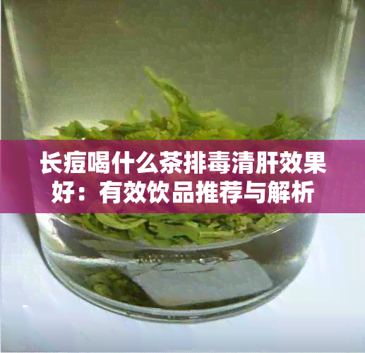 长痘喝什么茶排清肝效果好：有效饮品推荐与解析