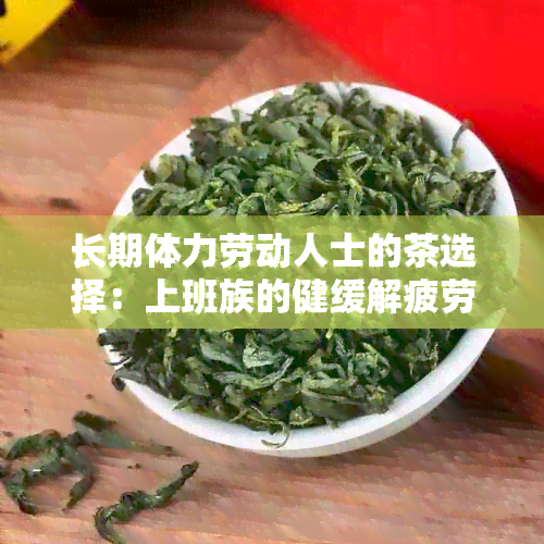 长期体力劳动人士的茶选择：上班族的健缓解疲劳秘诀