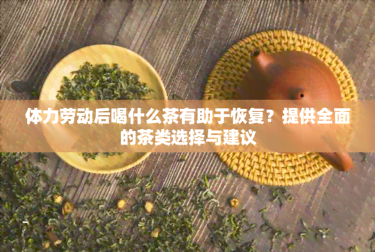 体力劳动后喝什么茶有助于恢复？提供全面的茶类选择与建议