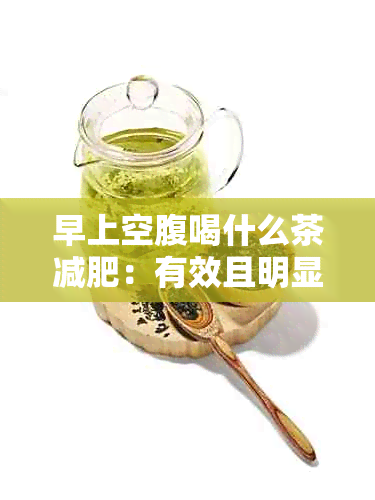 早上空腹喝什么茶减肥：有效且明显的瘦身秘