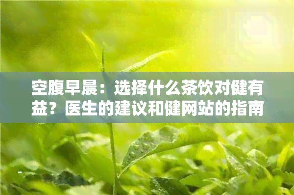 空腹早晨：选择什么茶饮对健有益？医生的建议和健网站的指南