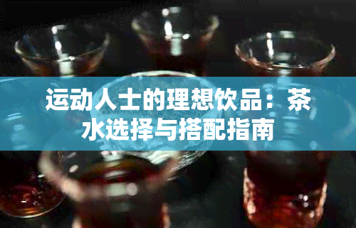 运动人士的理想饮品：茶水选择与搭配指南