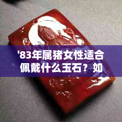 '83年属猪女性适合佩戴什么玉石？如何选择保护身体健康的玉坠？'