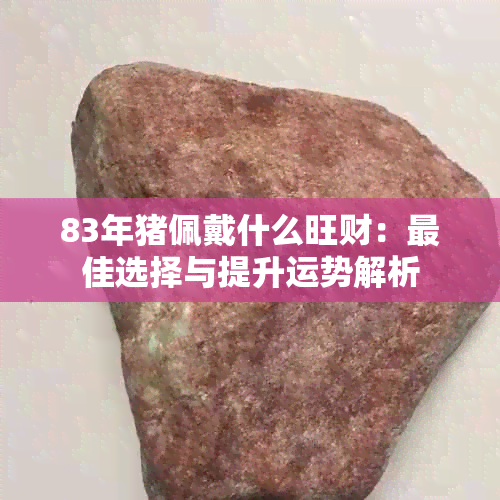 83年猪佩戴什么旺财：更佳选择与提升运势解析