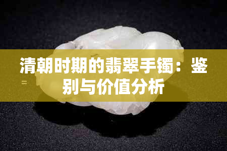 清朝时期的翡翠手镯：鉴别与价值分析