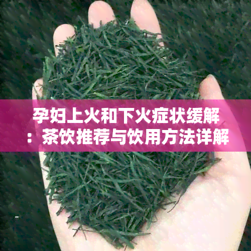 孕妇上火和下火症状缓解：茶饮推荐与饮用方法详解，让孕期更加适