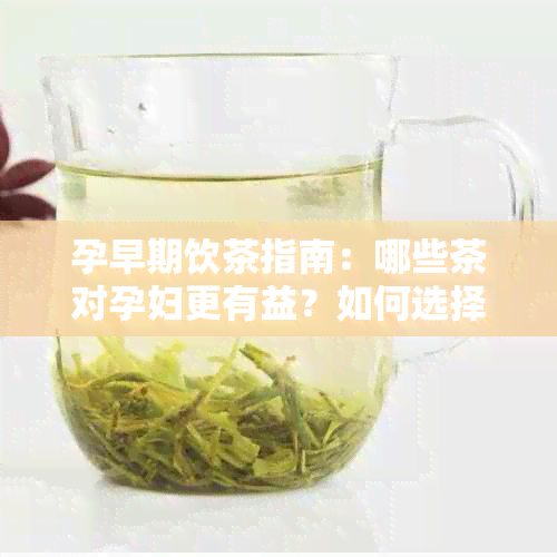 孕早期饮茶指南：哪些茶对孕妇更有益？如何选择和饮用？