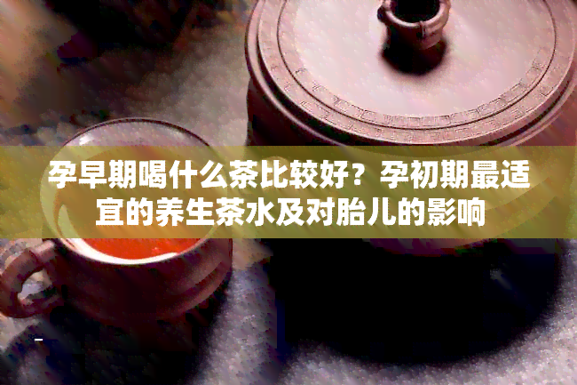 孕早期喝什么茶比较好？孕初期最适宜的养生茶水及对胎儿的影响