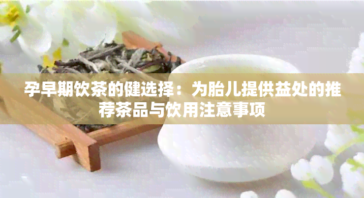 孕早期饮茶的健选择：为胎儿提供益处的推荐茶品与饮用注意事项