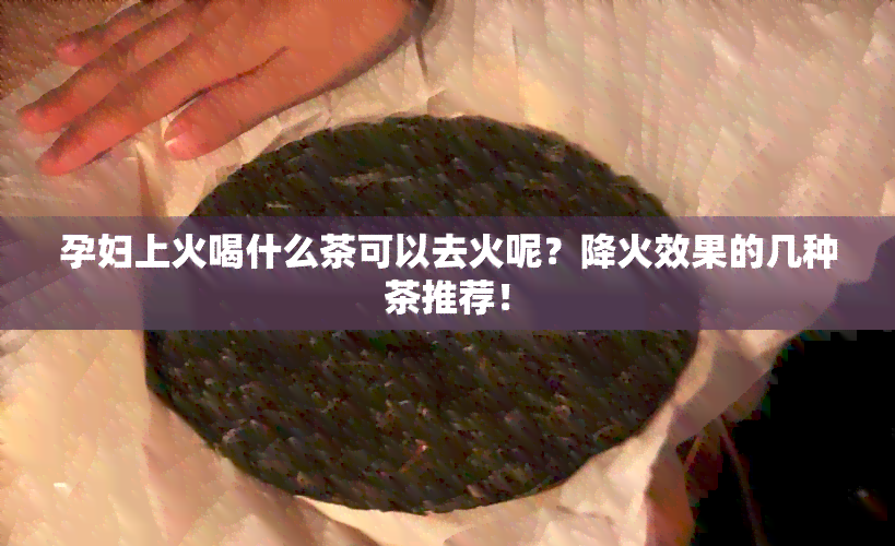 孕妇上火喝什么茶可以去火呢？降火效果的几种茶推荐！