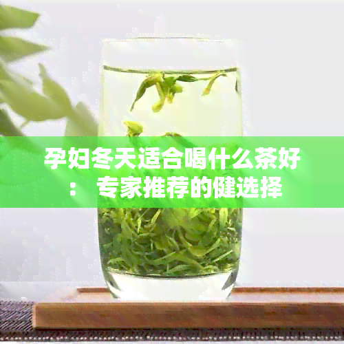 孕妇冬天适合喝什么茶好： 专家推荐的健选择