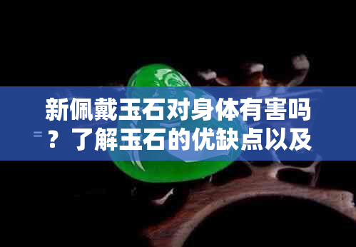 新佩戴玉石对身体有害吗？了解玉石的优缺点以及潜在风险