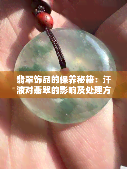 翡翠饰品的保养秘籍：汗液对翡翠的影响及处理方法