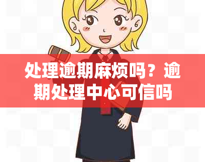 处理逾期麻烦吗？逾期处理中心可信吗？逾期处理是什么意思？