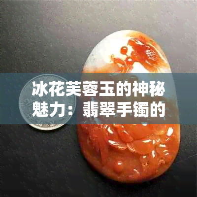 冰花芙蓉玉的神秘魅力：翡翠手镯的独特功效与作用探秘