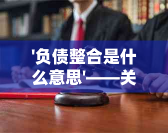 '负债整合是什么意思'——关于个人负债和债务整合的解释