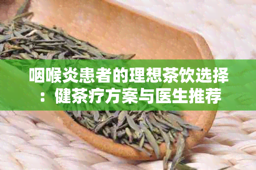 咽喉炎患者的理想茶饮选择：健茶疗方案与医生推荐