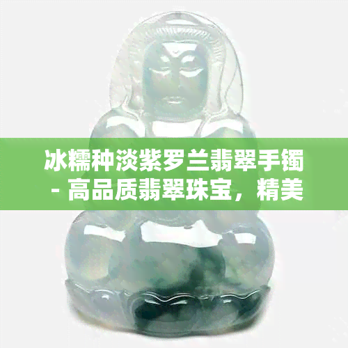 冰糯种淡紫罗兰翡翠手镯 - 高品质翡翠珠宝，精美设计，限时促销优惠