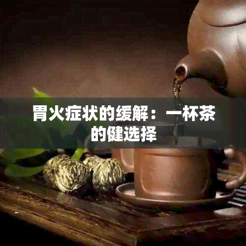 胃火症状的缓解：一杯茶的健选择