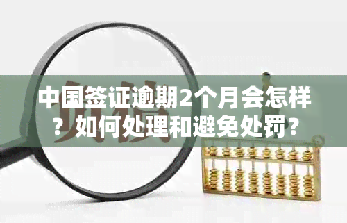 中国签证逾期2个月会怎样？如何处理和避免处罚？