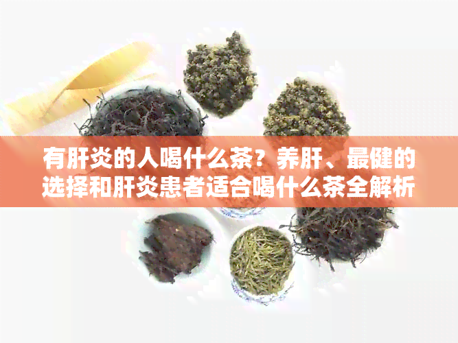 有肝炎的人喝什么茶？养肝、最健的选择和肝炎患者适合喝什么茶全解析