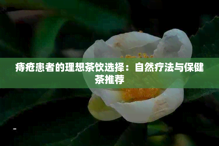 痔疮患者的理想茶饮选择：自然疗法与保健茶推荐