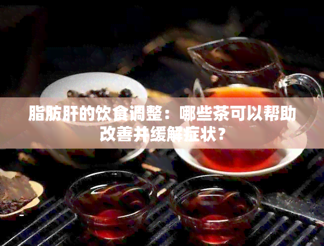 脂肪肝的饮食调整：哪些茶可以帮助改善并缓解症状？