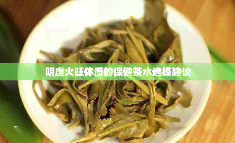 阴虚火旺体质的保健茶水选择建议