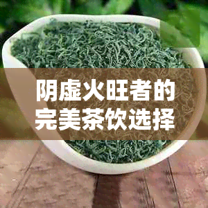 阴虚火旺者的完美茶饮选择：医生建议的健茶谱