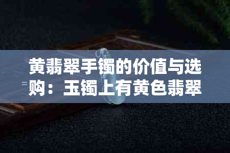 黄翡翠手镯的价值与选购：玉镯上有黄色翡翠是否好事？