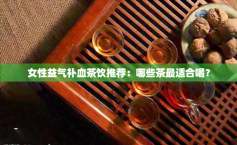 女性益气补血茶饮推荐：哪些茶最适合喝？