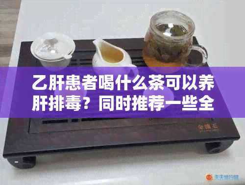 乙肝患者喝什么茶可以养肝排？同时推荐一些全面的护肝方法