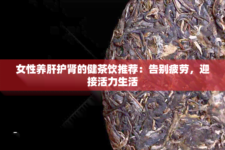 女性养肝护肾的健茶饮推荐：告别疲劳，迎接活力生活