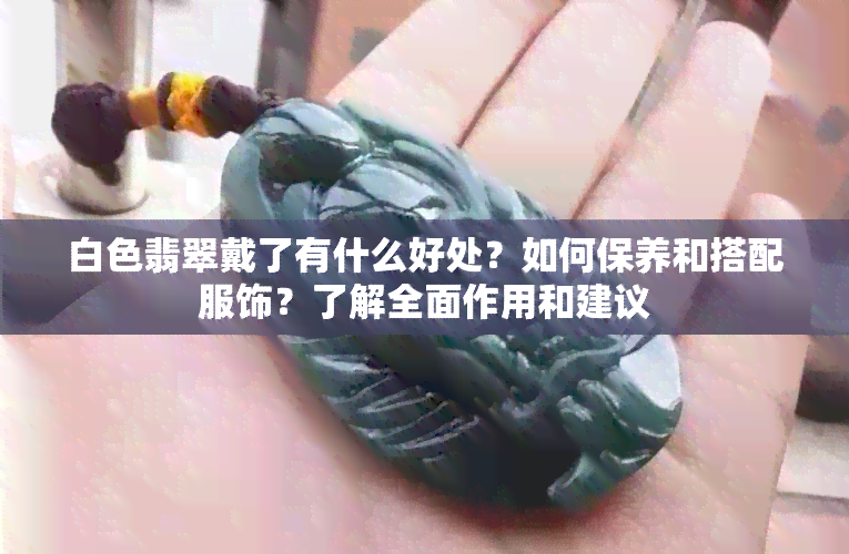 白色翡翠戴了有什么好处？如何保养和搭配服饰？了解全面作用和建议