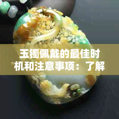 玉镯佩戴的更佳时机和注意事项：了解这些，选择合适的时间与场合佩戴玉镯