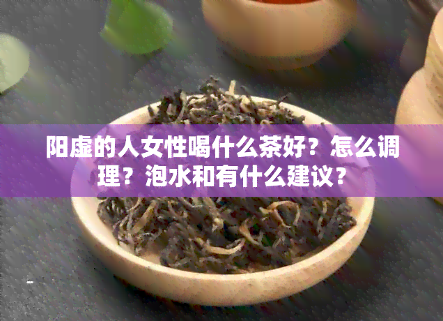 阳虚的人女性喝什么茶好？怎么调理？泡水和有什么建议？