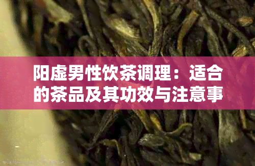 阳虚男性饮茶调理：适合的茶品及其功效与注意事项