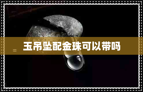 玉吊坠配金珠可以带吗