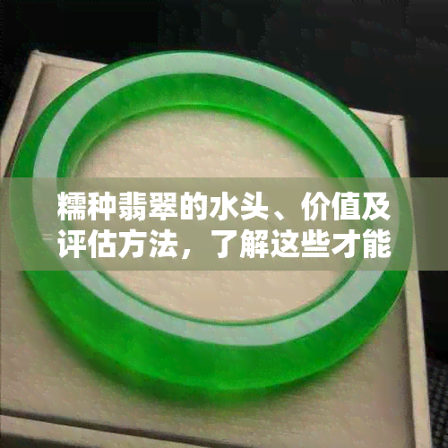 糯种翡翠的水头、价值及评估方法，了解这些才能更好地判断翡翠的品质和价值