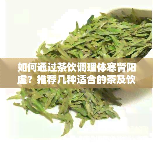 如何通过茶饮调理体寒肾阳虚？推荐几种适合的茶及饮用方式