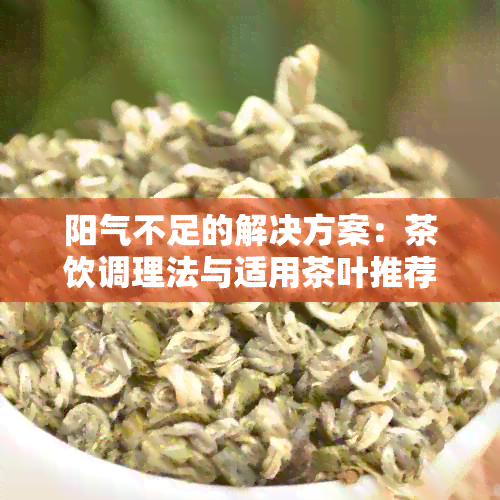 阳气不足的解决方案：茶饮调理法与适用茶叶推荐