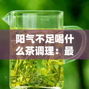 阳气不足喝什么茶调理：最适合的茶品推荐