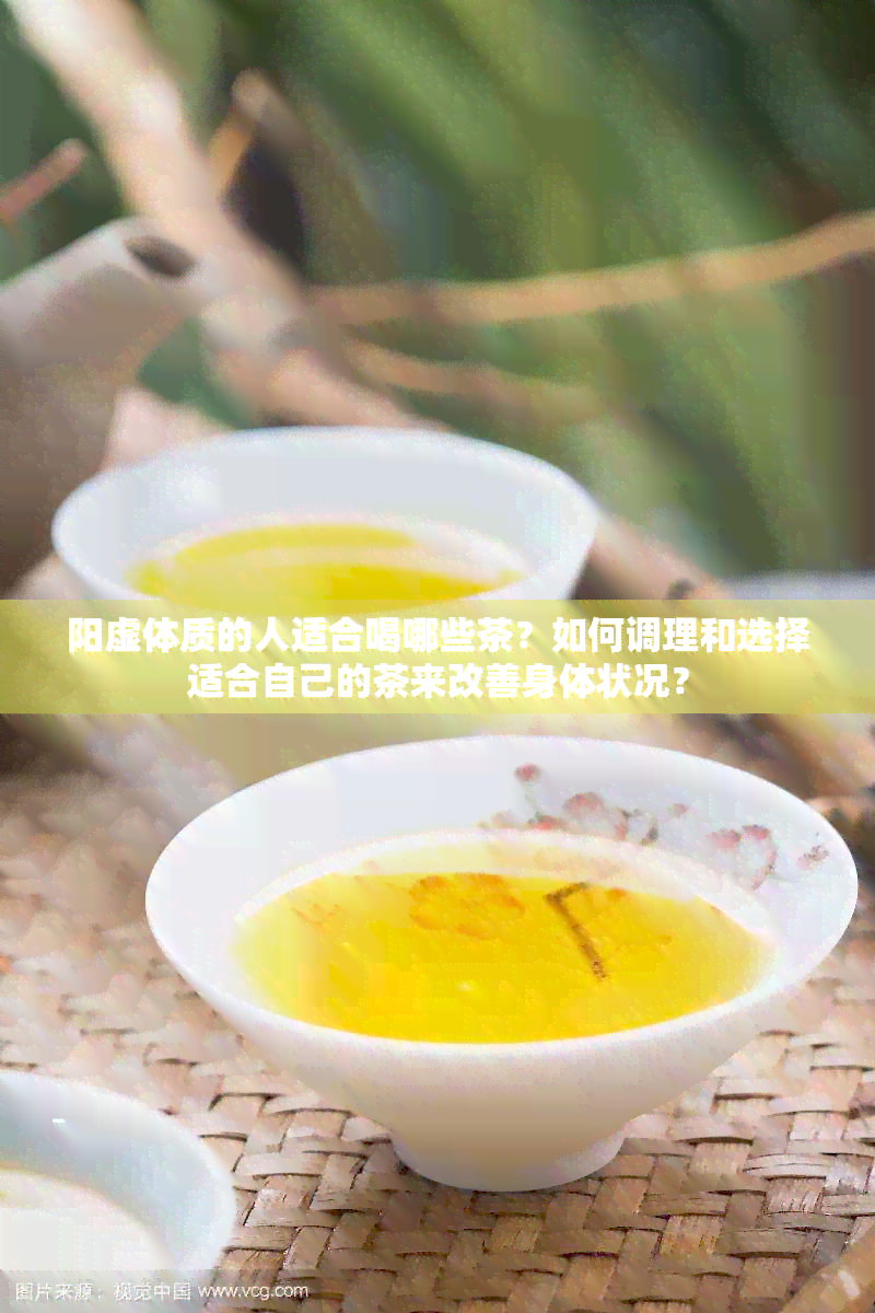 阳虚体质的人适合喝哪些茶？如何调理和选择适合自己的茶来改善身体状况？